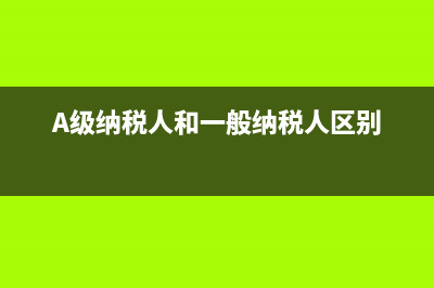 a级纳税人和一般纳税人区别？ (A级纳税人和一般纳税人区别)