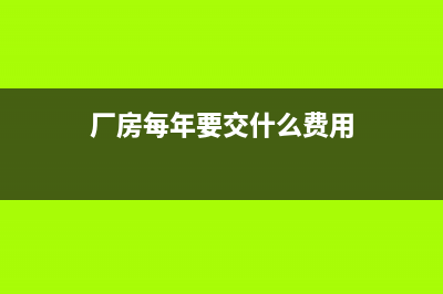 厂房每年交哪些费用？ (厂房每年要交什么费用)