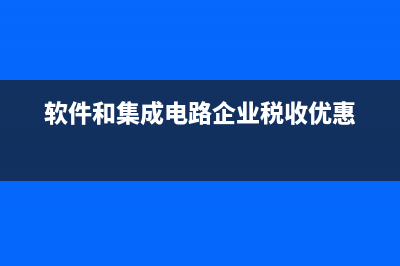 软件和集成电路企业享有哪些税收优惠政策？ (软件和集成电路企业税收优惠)