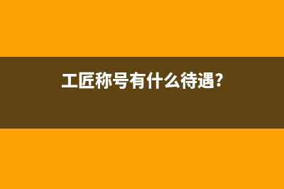 工匠称号有什么待遇？ (工匠称号有什么待遇?)