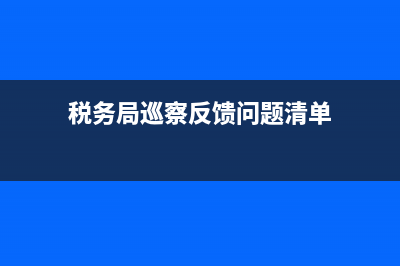 国税局巡察存在的问题(税务局巡察整改) (税务局巡察反馈问题清单)