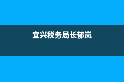 宜兴税务局长(宜兴税务局长简介) (宜兴税务局长郁岚)