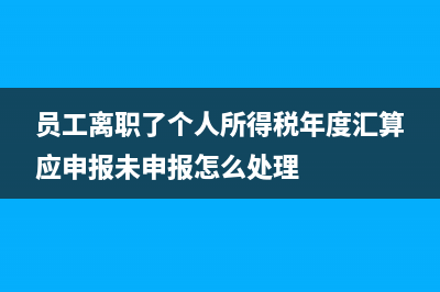 员工离职了个人所得税还要申报吗？ (员工离职了个人所得税年度汇算应申报未申报怎么处理)
