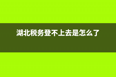 湖北税务打不开,总是网络异常 (湖北税务登不上去是怎么了)