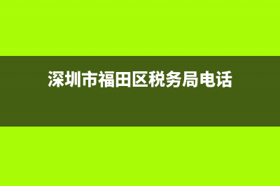 深圳市福田区税务公司(深圳福田税务总局电话) (深圳市福田区税务局电话)