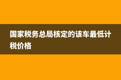 国家税务总局核定征收管理办法 (国家税务总局核定的该车最低计税价格)