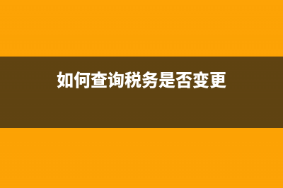 如何查询税务变更登记？ (如何查询税务是否变更)
