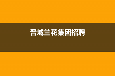 晋城兰花集团招聘公告？ (晋城兰花集团招聘)