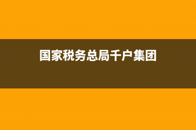 国家税务总局千户集团培训(税务千户集团什么意思) (国家税务总局千户集团)
