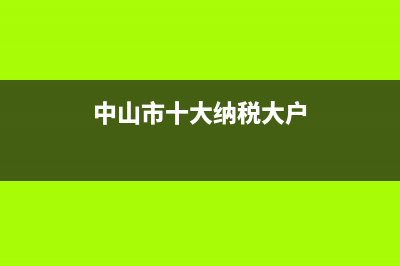 中山市十大纳税企业，中山的知名纳税企业有哪些 (中山市十大纳税大户)