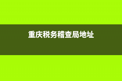 重庆地税务局稽查局(重庆税务局稽查局待遇) (重庆税务稽查局地址)