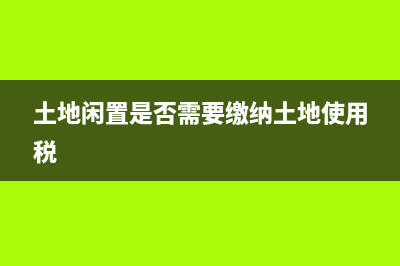 闲置土地是否免征房产税与土地使用税？ (土地闲置是否需要缴纳土地使用税)