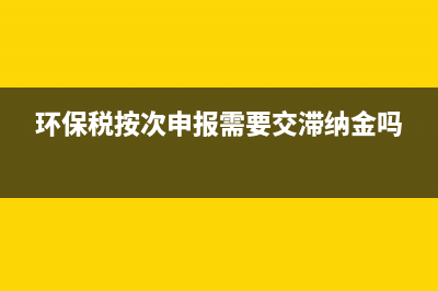 环保税按次申报的(环境保护税按次申报的,纳税期限) (环保税按次申报需要交滞纳金吗)