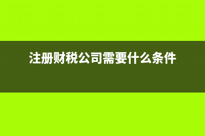注册财税公司需要什么条件？ (注册财税公司需要什么条件)