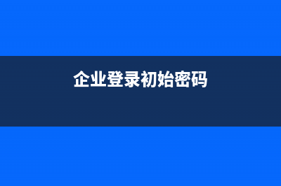 企业登录密码是什么？ (企业登录初始密码)