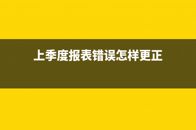 季度报表填错已申报怎么更改？ (上季度报表错误怎样更正)