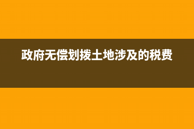 政府无偿划拨土地处置会计处理？ (政府无偿划拨土地涉及的税费)