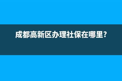 成都高新区办理税务局(成都高新区税务办税大厅电话) (成都高新区办理社保在哪里?)