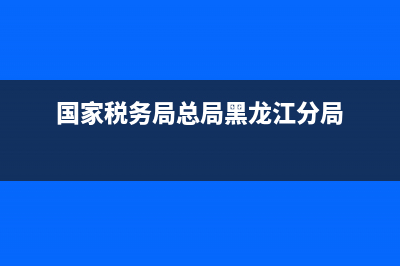 国税总局黑龙江省税务局(国家税务总局黑龙江省税务局网站) (国家税务局总局黑龙江分局)