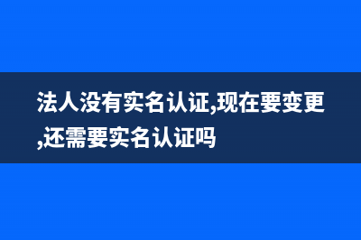 法人没有实名认证，会不会影响报税？ (法人没有实名认证,现在要变更,还需要实名认证吗)