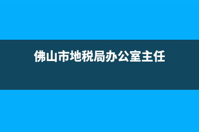 佛山市地税局办税大厅(佛山市地税局办税大厅电话) (佛山市地税局办公室主任)