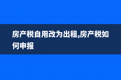 房产税从租改成从价怎么申报？ (房产税自用改为出租,房产税如何申报)