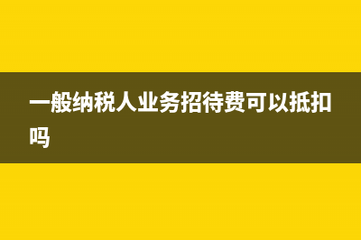 一般纳税人业务招待费的税率是多少 (一般纳税人业务招待费可以抵扣吗)