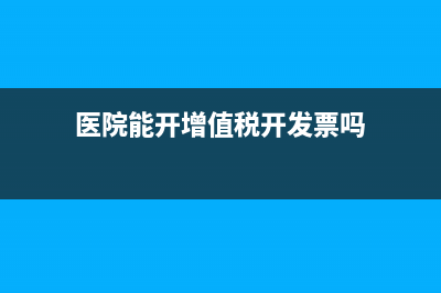 医院能开增值税票吗？ (医院能开增值税开发票吗)