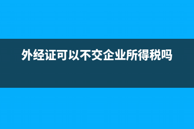 外经证可以不交地税吗(外经证不交税会不会自动作废) (外经证可以不交企业所得税吗)