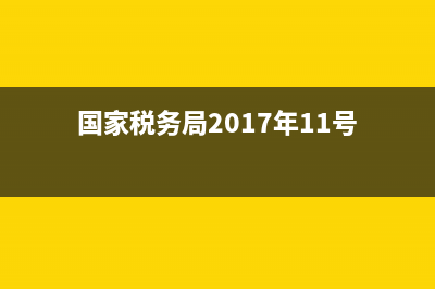 税务局2017年11号文(税局2017年11号公告) (国家税务局2017年11号)