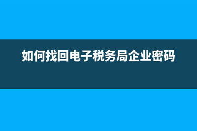 如何找回电子税务局登录密码(电子税务局怎样找回密码) (如何找回电子税务局企业密码)