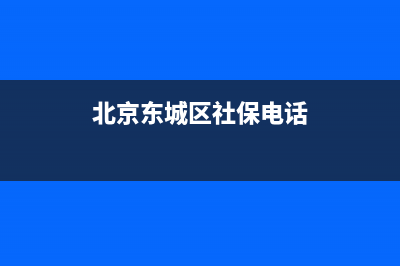 北京东城区社保服务大厅地址？ (北京东城区社保电话)