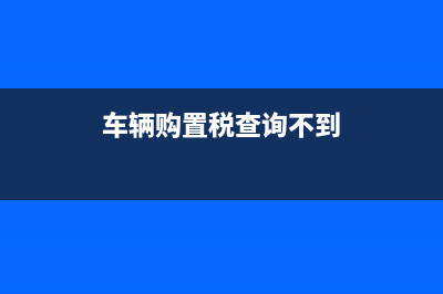 车辆购置税查询系统？ (车辆购置税查询不到)