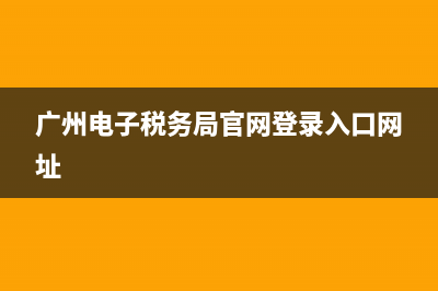 广州电子税务局额(广州电子税务局网上办事大厅) (广州电子税务局官网登录入口网址)