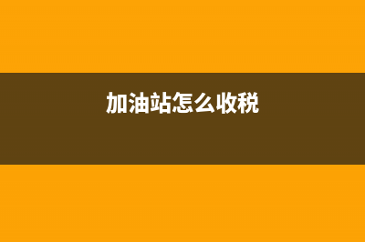 加油站如何纳税？ (加油站怎么收税)