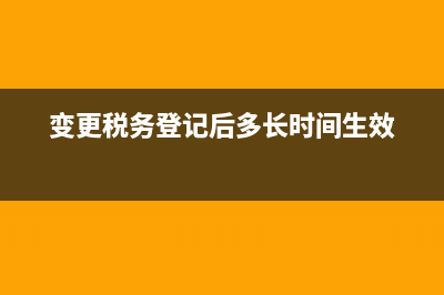 国税说登记变更税务表多久显示(变更税务登记后多长时间生效) (变更税务登记后多长时间生效)