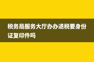税务局服务大厅具体(税务局服务大厅的工作人员主要干什么工作) (税务局服务大厅办办退税要身份证复印件吗)