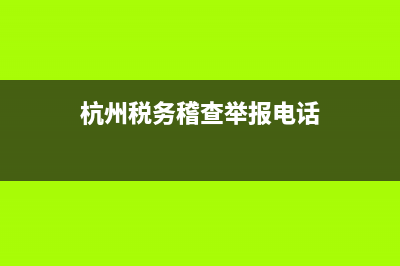 杭州税务违法举报电话(杭州税务举报电话多少) (杭州税务稽查举报电话)