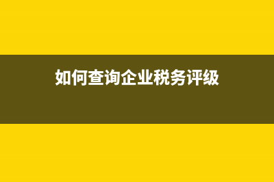 如何查询企业税务登记信息？ (如何查询企业税务评级)