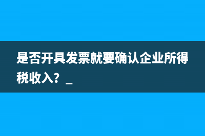 是否开具发票就要确认企业所得税收入？ 