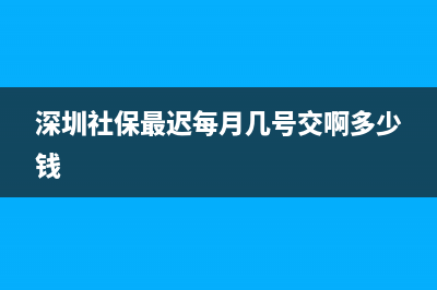 深圳社保最迟每月几号申报？ (深圳社保最迟每月几号交啊多少钱)
