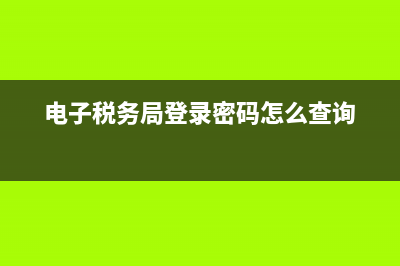 电子税务局登录方式？ (电子税务局登录密码怎么查询)