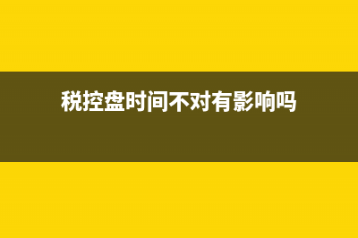 税控盘的时间不对怎么修改？ (税控盘时间不对有影响吗)