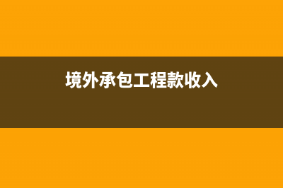 境外承包工程税务(境内公司承包境外工程增值税) (境外承包工程款收入)