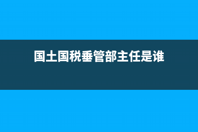 国土国税垂管部门(国土国税垂管部门是哪里) (国土国税垂管部主任是谁)