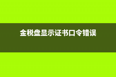 金税盘显示证书密码被锁死怎么办？ (金税盘显示证书口令错误)