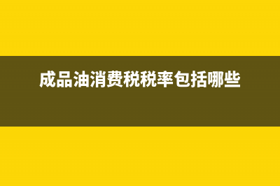 成品油消费税税率是多少？ (成品油消费税税率包括哪些)