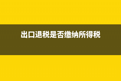 出口退税是否缴纳企业所得税？ (出口退税是否缴纳所得税)