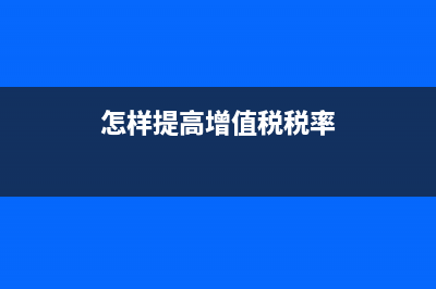 怎样提高增值税专用发票开票限额？ (怎样提高增值税税率)