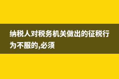 纳税人对税务机关做出的具体征税行为不服,应如何处理？ (纳税人对税务机关做出的征税行为不服的,必须)